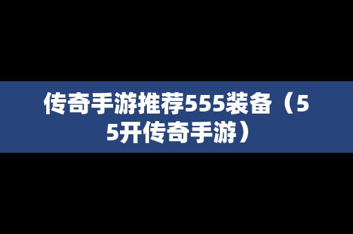 传奇手游推荐555装备（55开传奇手游）