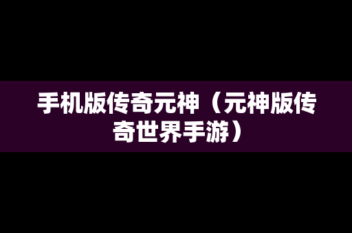 手机版传奇元神（元神版传奇世界手游）