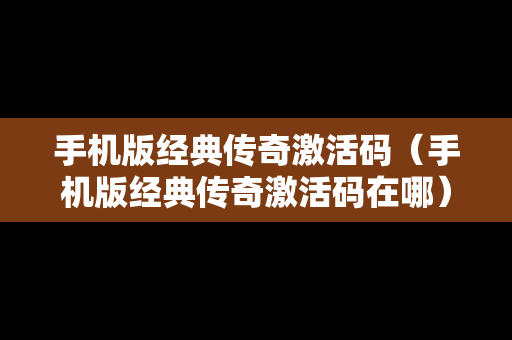 手机版经典传奇激活码（手机版经典传奇激活码在哪）