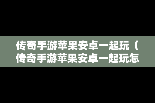 传奇手游苹果安卓一起玩（传奇手游苹果安卓一起玩怎么下载）