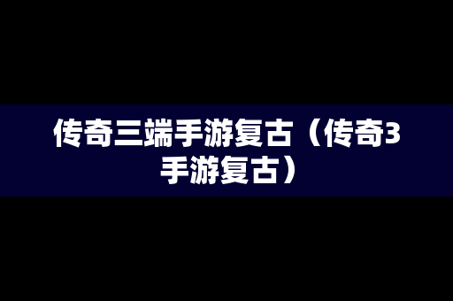 传奇三端手游复古（传奇3手游复古）