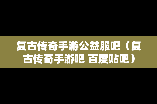 复古传奇手游公益服吧（复古传奇手游吧 百度贴吧）