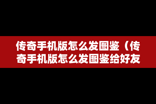 传奇手机版怎么发图鉴（传奇手机版怎么发图鉴给好友）