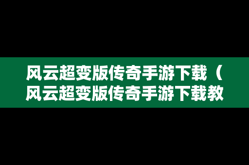 风云超变版传奇手游下载（风云超变版传奇手游下载教程）
