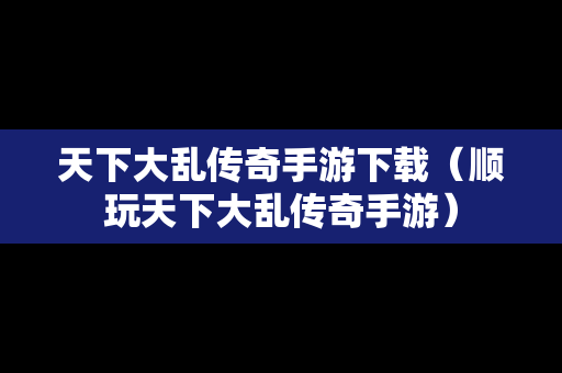 天下大乱传奇手游下载（顺玩天下大乱传奇手游）
