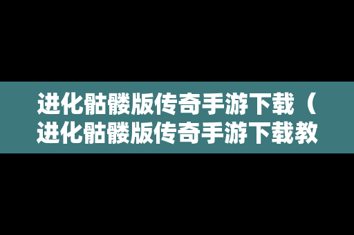 进化骷髅版传奇手游下载（进化骷髅版传奇手游下载教程）