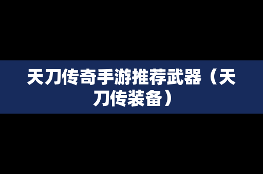 天刀传奇手游推荐武器（天刀传装备）