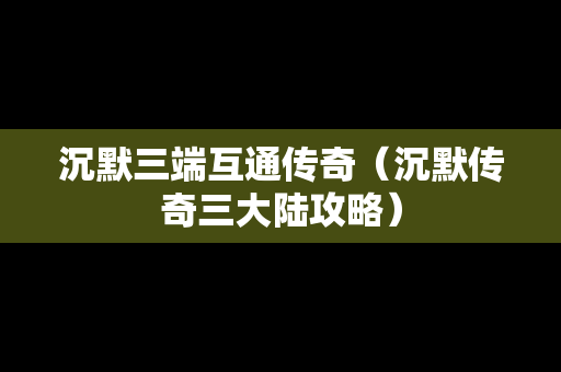 沉默三端互通传奇（沉默传奇三大陆攻略）