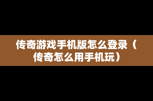 传奇游戏手机版怎么登录（传奇怎么用手机玩）