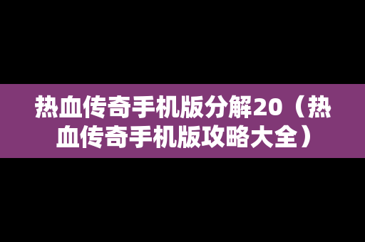 热血传奇手机版分解20（热血传奇手机版攻略大全）