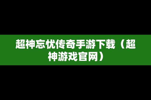 超神忘忧传奇手游下载（超神游戏官网）