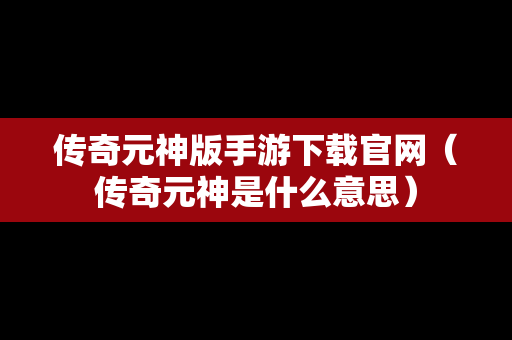 传奇元神版手游下载官网（传奇元神是什么意思）