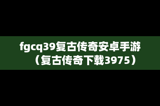 fgcq39复古传奇安卓手游（复古传奇下载3975）