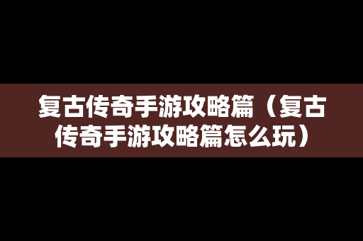 复古传奇手游攻略篇（复古传奇手游攻略篇怎么玩）