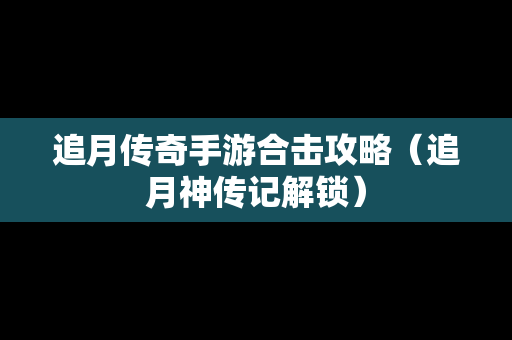 追月传奇手游合击攻略（追月神传记解锁）