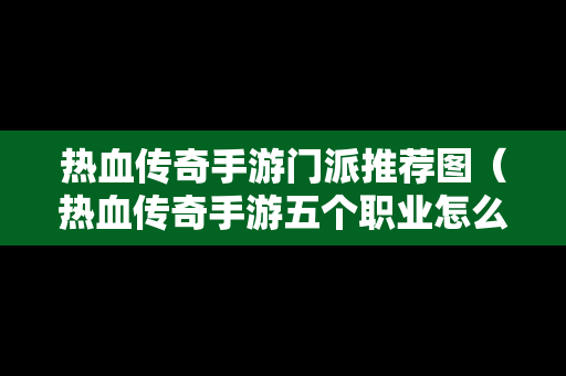 热血传奇手游门派推荐图（热血传奇手游五个职业怎么选择）
