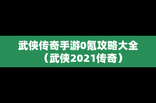武侠传奇手游0氪攻略大全（武侠2021传奇）