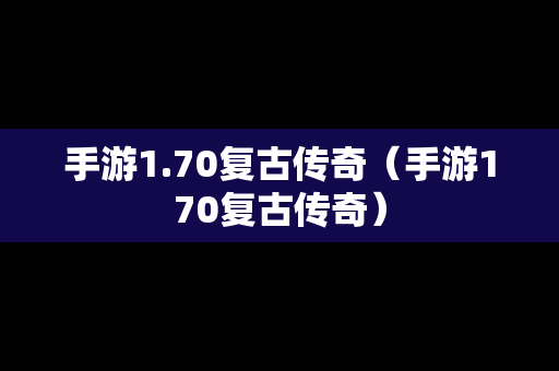 手游1.70复古传奇（手游170复古传奇）