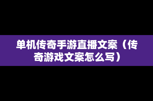 单机传奇手游直播文案（传奇游戏文案怎么写）