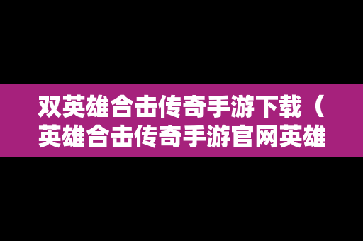 双英雄合击传奇手游下载（英雄合击传奇手游官网英雄合击传奇手）