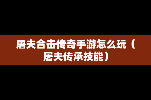 屠夫合击传奇手游怎么玩（屠夫传承技能）