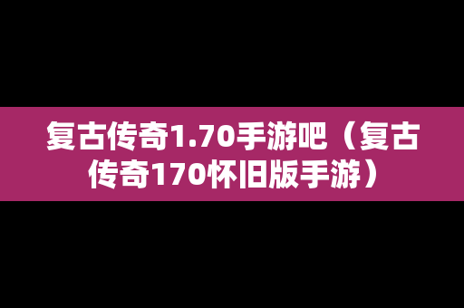复古传奇1.70手游吧（复古传奇170怀旧版手游）