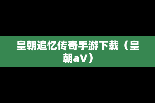 皇朝追忆传奇手游下载（皇朝a∨）