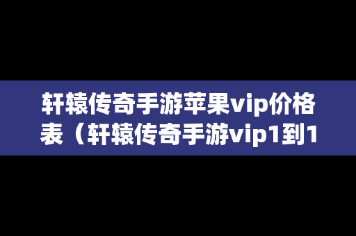 轩辕传奇手游苹果vip价格表（轩辕传奇手游vip1到15多少钱）