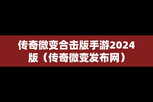 传奇微变合击版手游2024版（传奇微变发布网）