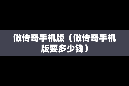 做传奇手机版（做传奇手机版要多少钱）