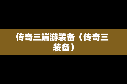 传奇三端游装备（传奇三 装备）