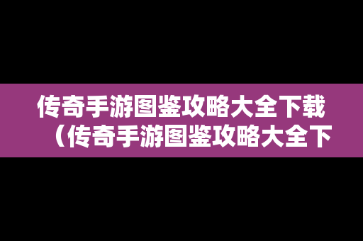 传奇手游图鉴攻略大全下载（传奇手游图鉴攻略大全下载安装）