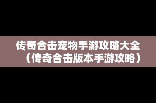 传奇合击宠物手游攻略大全（传奇合击版本手游攻略）