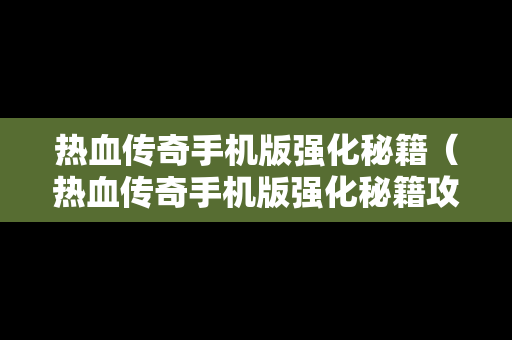 热血传奇手机版强化秘籍（热血传奇手机版强化秘籍攻略）