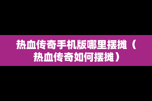 热血传奇手机版哪里摆摊（热血传奇如何摆摊）