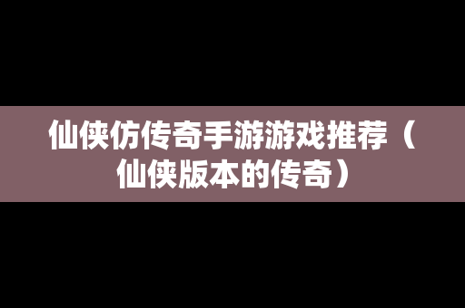 仙侠仿传奇手游游戏推荐（仙侠版本的传奇）
