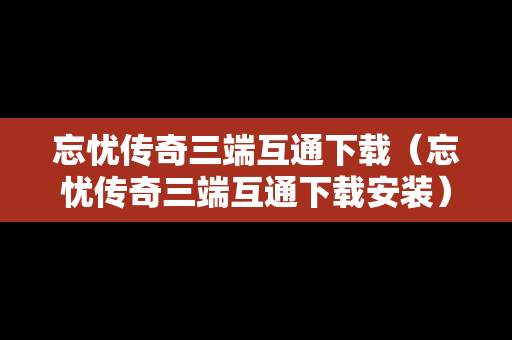 忘忧传奇三端互通下载（忘忧传奇三端互通下载安装）