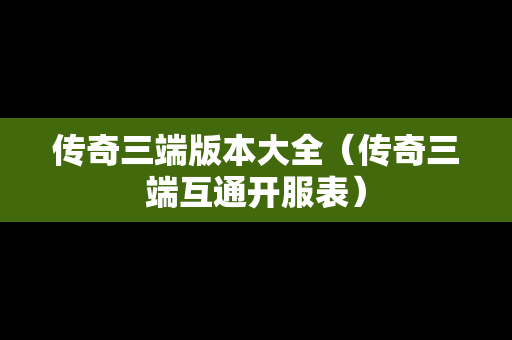 传奇三端版本大全（传奇三端互通开服表）