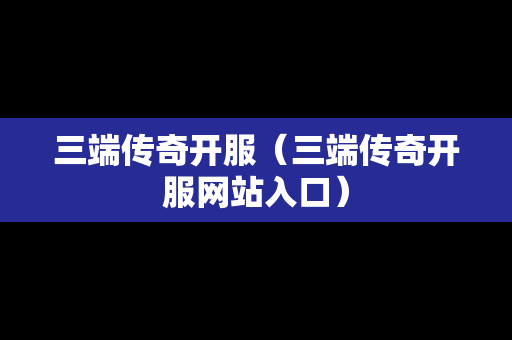 三端传奇开服（三端传奇开服网站入口）