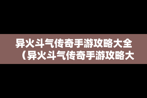 异火斗气传奇手游攻略大全（异火斗气传奇手游攻略大全图文）