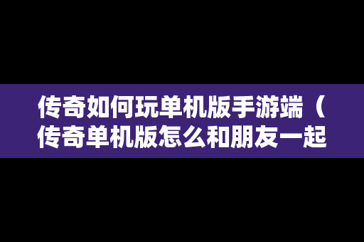 传奇如何玩单机版手游端（传奇单机版怎么和朋友一起玩）