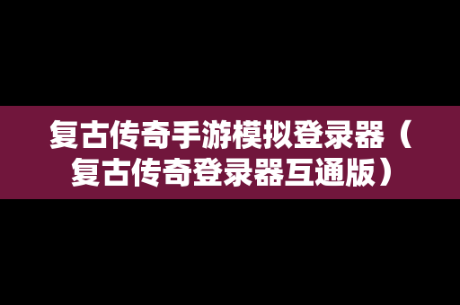 复古传奇手游模拟登录器（复古传奇登录器互通版）