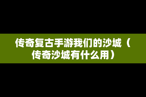 传奇复古手游我们的沙城（传奇沙城有什么用）