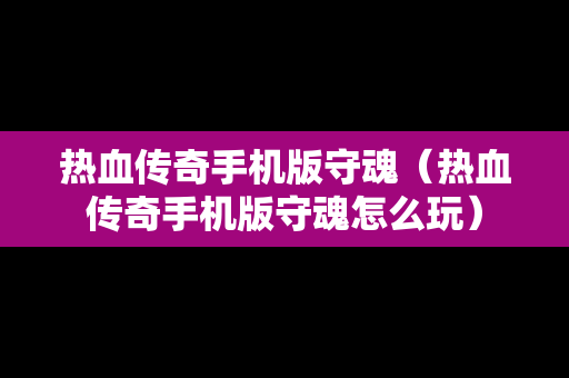 热血传奇手机版守魂（热血传奇手机版守魂怎么玩）
