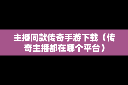 主播同款传奇手游下载（传奇主播都在哪个平台）