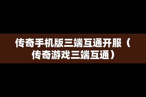 传奇手机版三端互通开服（传奇游戏三端互通）