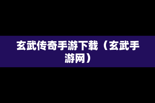 玄武传奇手游下载（玄武手游网）
