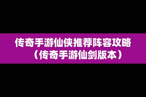 传奇手游仙侠推荐阵容攻略（传奇手游仙剑版本）