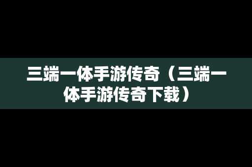 三端一体手游传奇（三端一体手游传奇下载）