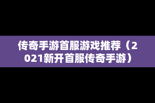 传奇手游首服游戏推荐（2021新开首服传奇手游）